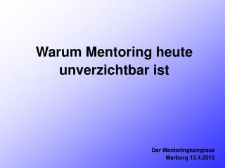 Warum Mentoring heute unverzichtbar ist Der Mentoringkongress Marburg 13.4.2013