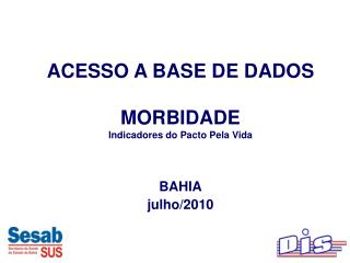 ACESSO A BASE DE DADOS MORBIDADE Indicadores do Pacto Pela Vida BAHIA julho/2010