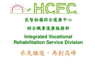 匡智粉嶺綜合復康中心 綜合職業復康服務部 Integrated Vocational Rehabilitation Service Division 承先繼後，再創高峰