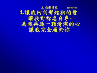 主 我邀請祢 32.004/ 天 77 1. 讓我回到那起初的愛 讓我對祢忠貞專一 為我再造一顆清潔的心 讓我完全屬於祢