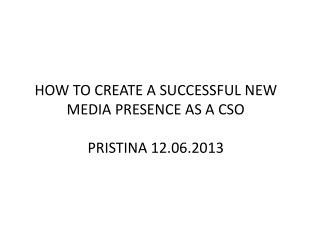 HOW TO CREATE A SUCCESSFUL NEW MEDIA PRESENCE AS A CSO PRISTINA 12.06.2013
