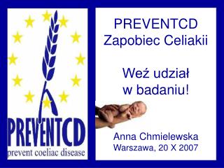 PREVENTCD Zapobiec Celiakii Weź udział w badaniu! Anna Chmielewska Warszawa, 20 X 2007