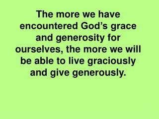 The more we have encountered God’s grace and generosity for ourselves, the more we will be able to live graciously and g