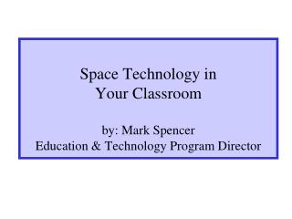 Space Technology in Your Classroom by: Mark Spencer Education &amp; Technology Program Director