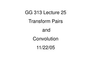 GG 313 Lecture 25 Transform Pairs and Convolution 11/22/05