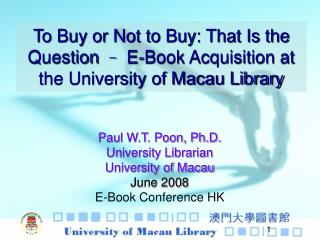 Paul W.T. Poon, Ph.D. University Librarian University of Macau June 2008 E-Book Conference HK