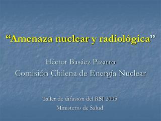 “ Amenaza nuclear y radiológica ” Héctor Basáez Pizarro Comisión Chilena de Energía Nuclear