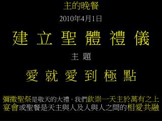 主的晚餐 2010 年 4 月 1 日 建 立 聖 體 禮 儀 主 題 愛 就 愛 到 極 點 彌撒聖祭 是敬天的大禮 ， 我們 欽崇一天主於萬有之上