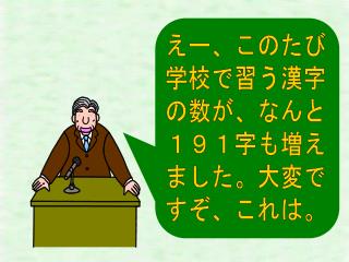 えー、このたび 学校で習う漢字 の数が、なんと １９１字も増え ました。大変で すぞ、これは。