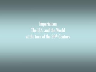 Imperialism The U.S. and the World at the turn of the 20 th Century
