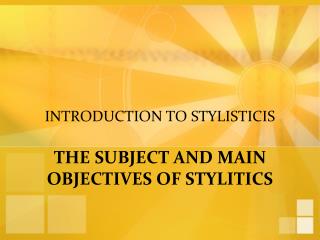 INTRODUCTION TO STYLISTICIS THE SUBJECT AND MAIN OBJECTIVES OF STYLITICS