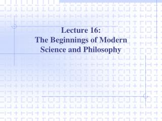 Lecture 16: The Beginnings of Modern Science and Philosophy