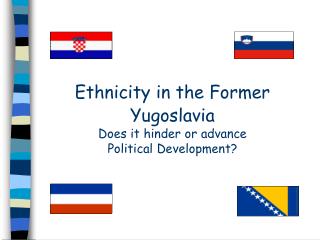 Ethnicity in the Former Yugoslavia Does it hinder or advance Political Development?