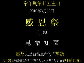 常年期第廿五主日 2010 年 9 月 19 日 感 恩 祭 主 題 見 微 知 著 感恩 是基督徒生命的「 基調 」 宴會 或聖餐是天主與人及人與人間的 相愛共融