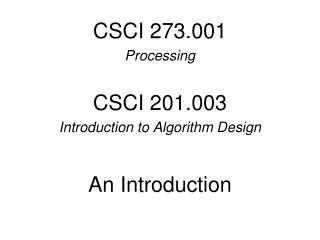 CSCI 273.001 Processing CSCI 201.003 Introduction to Algorithm Design An Introduction