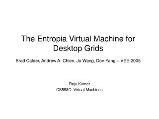 The Entropia Virtual Machine for Desktop Grids Brad Calder, Andrew A. Chien, Ju Wang, Don Yang – VEE-2005