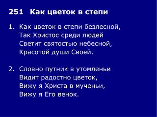 1.	Как цветок в степи безлесной, 	Так Христос среди людей 	Светит святостью небесной,