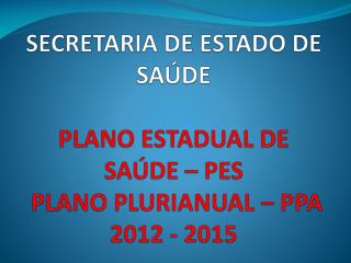 SECRETARIA DE ESTADO DE SAÚDE PLANO ESTADUAL DE SAÚDE – PES PLANO PLURIANUAL – PPA 2012 - 2015