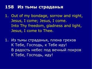 1.	Out of my bondage, sorrow and night, 	Jesus, I come; Jesus, I come.