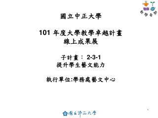 國立中正大學 101 年度大學教學卓越計畫 線上成果展 子計畫： 2-3-1 提升學生藝文能力 執行單位 : 學務處藝文中心