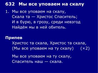 1.	Мы все уповаем на скалу, 	Скала та — Христос Спаситель; 	И в бурю, в грозу, среди невзгод