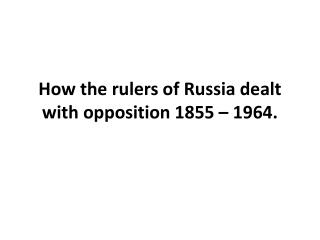 How the rulers of Russia dealt with opposition 1855 – 1964.