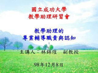 國立成功大學 教學助理研習會 教學助理的 專業輔導職責與認知 主講人 ： 林錦煌　副教授 98 年 12 月 8 日