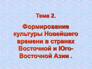 Тема 2. Формирование культуры Новейшего времени в странах Восточной и Юго-Восточной Азии .