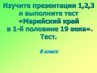 Изучите презентации 1,2,3 и выполните тест «Марийский край в 1-й половине 19 века». Тест.