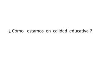 ¿ Cómo estamos en calidad educativa ?