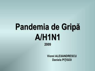 Pandemia d e Grip ă A/H1N1 2009 V iorel ALEXANDRESCU 	D aniela PI Ţ IGOI