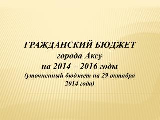 ГРАЖДАНСКИЙ БЮДЖЕТ города Аксу на 2014 – 2016 годы (уточненный бюджет на 29 октября 2014 года)