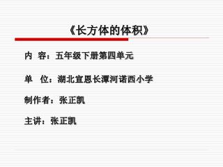 《 长方体的体积 》 内 容：五年级下册第四单元 单 位：湖北宣恩长潭河诺西小学 制作者：张正凯 主讲：张正凯