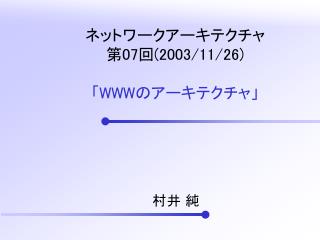 ネットワークアーキテクチャ 第 07 回 (2003/11/26) 「 WWW のアーキテクチャ」