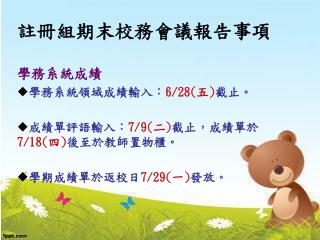 註冊組期末校務會議報告事項 學務系統成績 學務系統領域成績輸入： 6/28 (五) 截止。 成績單評語輸入： 7/9( 二 ) 截止，成績單於 7/18( 四 ) 後至於教師置物櫃。