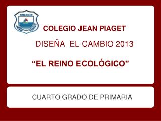 COLEGIO JEAN PIAGET DISEÑA EL CAMBIO 2013 “EL REINO ECOLÓGICO”