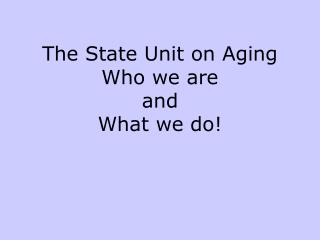 The State Unit on Aging Who we are and What we do!
