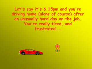 Let's say it's 6.15pm and you're driving home (alone of course) after an unusually hard day on the job. You're really ti