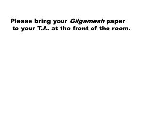Please bring your Gilgamesh paper to your T.A. at the front of the room.