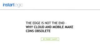 The Edge is Not the End – Why Cloud and Mobile Make CDNs Obs