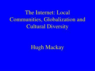 The Internet: Local Communities, Globalization and Cultural Diversity Hugh Mackay