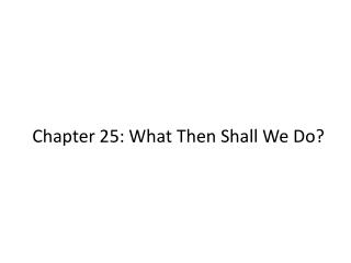 Chapter 25: What Then Shall We Do ?