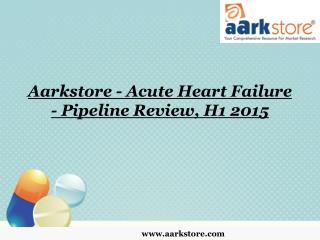 Aarkstore - Acute Heart Failure - Pipeline Review, H1 2015