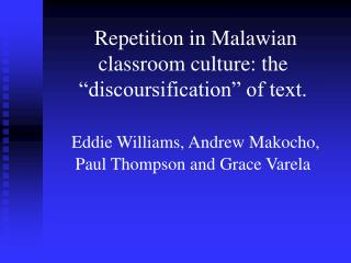 Repetition in Malawian classroom culture: the “discoursification” of text. Eddie Williams, Andrew Makocho, Paul Thompso