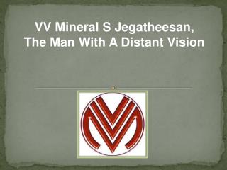 VV Mineral S. Jegatheesan, Managing Director (MD), VV Minerals is takes care of the the financial affairs of the VV Grou