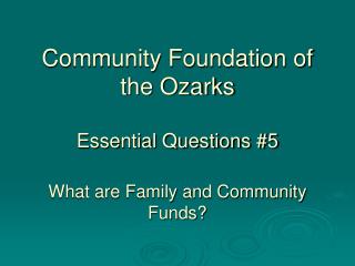 Community Foundation of the Ozarks Essential Questions #5 What are Family and Community Funds?