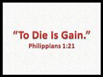 To Die Is Gain. Philippians 1:21
