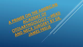 A Primer on The American Academy of Otolaryngology—Head and Neck Surgery By Dr. James Freije