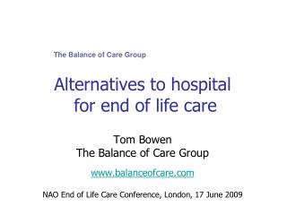 Alternatives to hospital for end of life care Tom Bowen The Balance of Care Group www.balanceofcare.com NAO End of Life