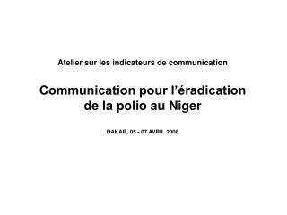Atelier sur les indicateurs de communication Communication pour l’éradication de la polio au Niger DAKAR, 05 - 07 AVRI